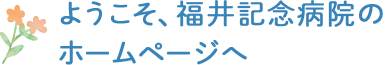 ようこそ、福井記念病院の ホームページへ